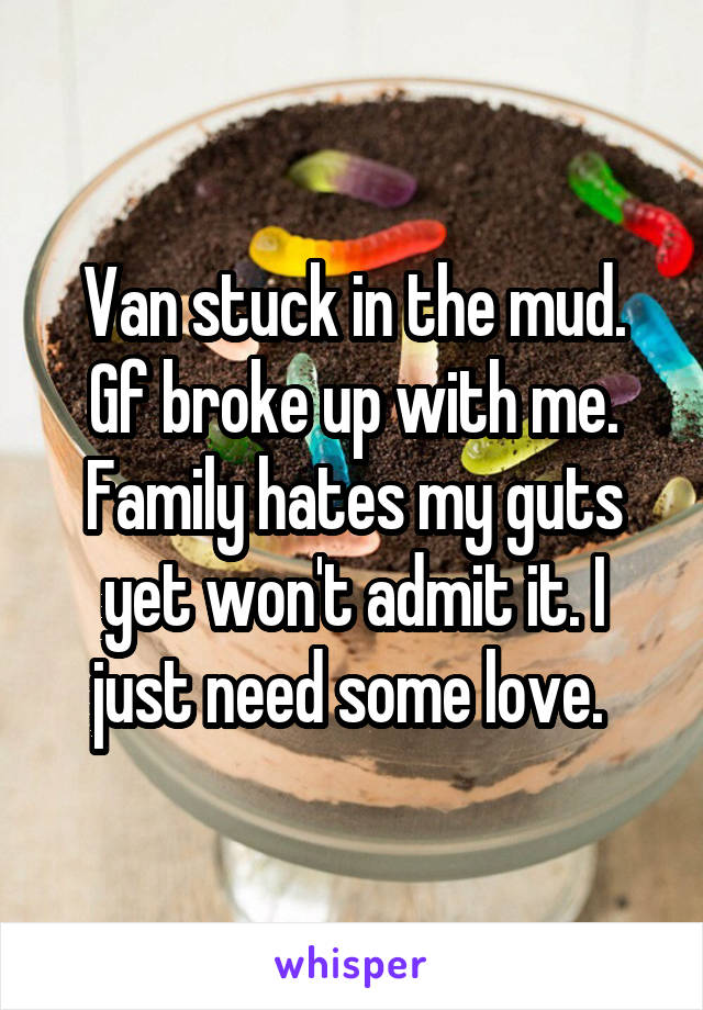 Van stuck in the mud. Gf broke up with me. Family hates my guts yet won't admit it. I just need some love. 