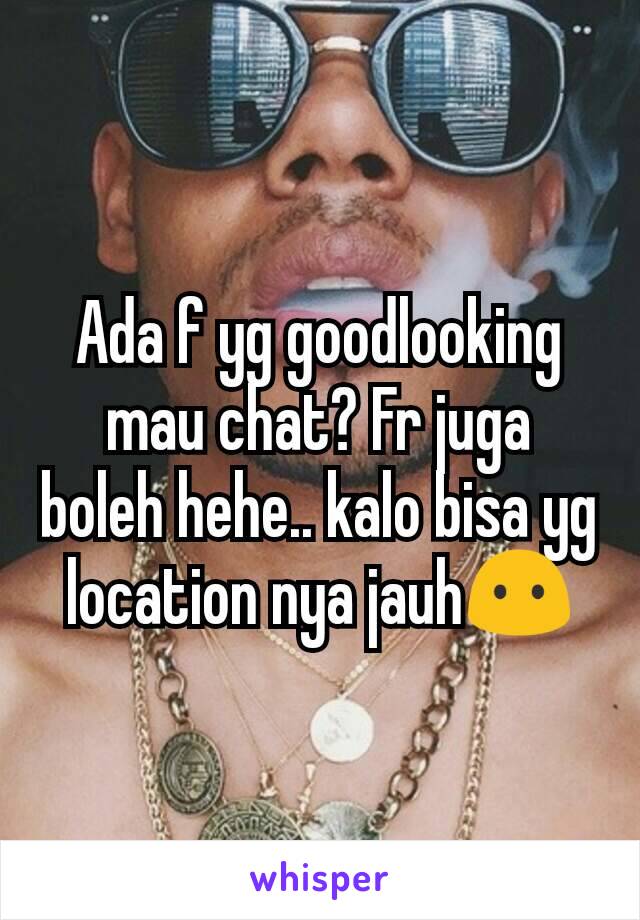 Ada f yg goodlooking mau chat? Fr juga boleh hehe.. kalo bisa yg location nya jauh😶