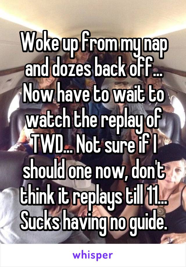 Woke up from my nap and dozes back off... Now have to wait to watch the replay of TWD... Not sure if I should one now, don't think it replays till 11... Sucks having no guide.