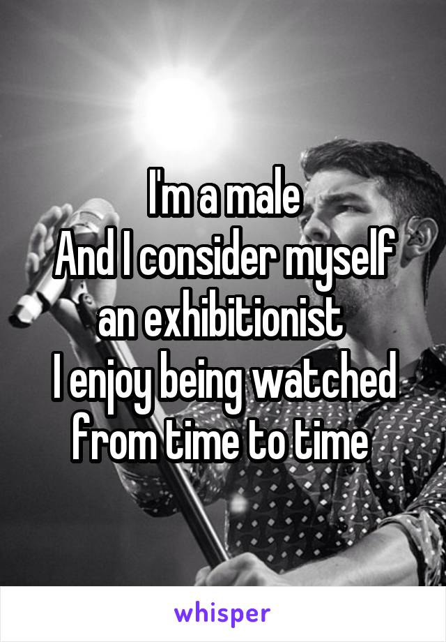 I'm a male
And I consider myself an exhibitionist 
I enjoy being watched from time to time 