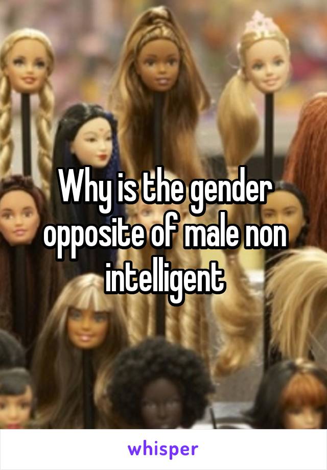 Why is the gender opposite of male non intelligent