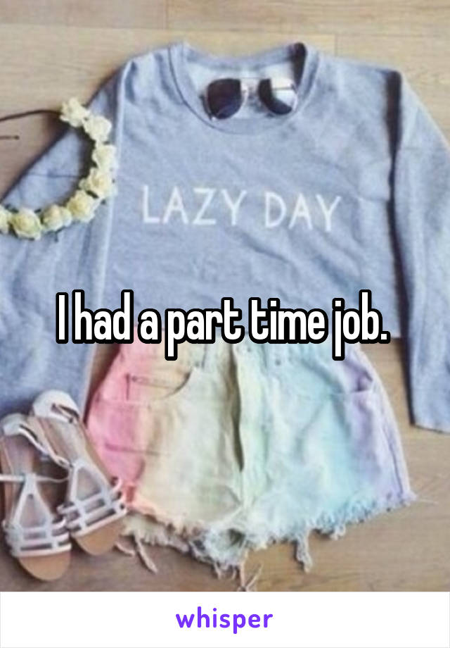 I had a part time job. 