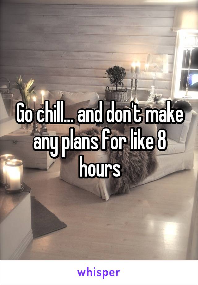 Go chill... and don't make any plans for like 8 hours