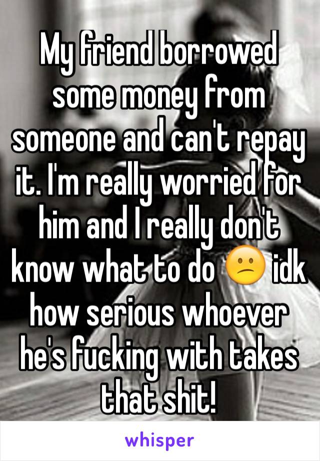 My friend borrowed some money from someone and can't repay it. I'm really worried for him and I really don't know what to do 😕 idk how serious whoever he's fucking with takes that shit!