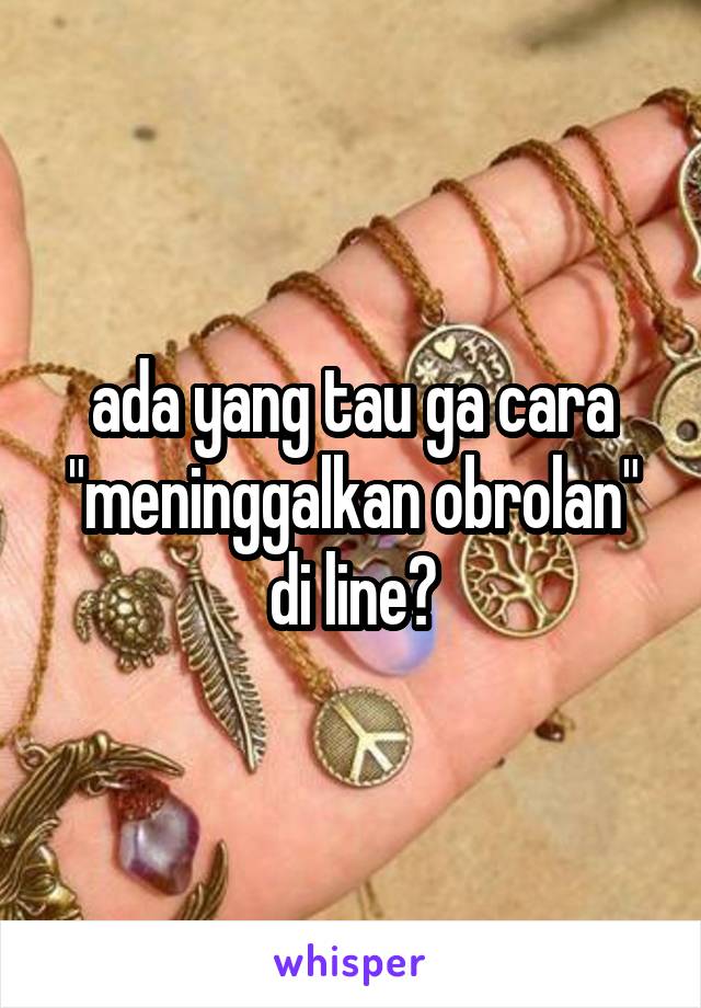 ada yang tau ga cara "meninggalkan obrolan" di line?