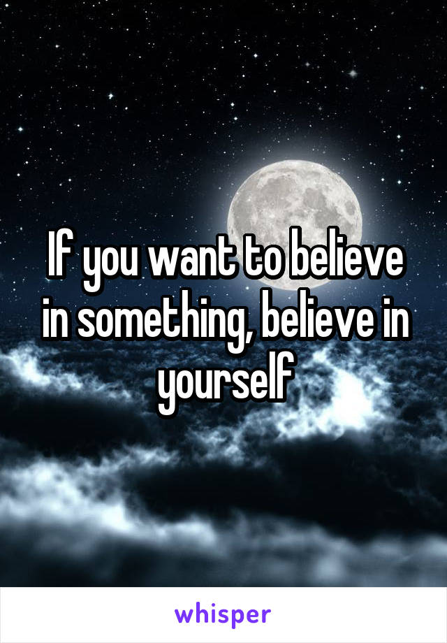 If you want to believe in something, believe in yourself