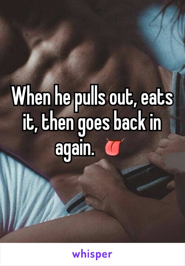 When he pulls out, eats it, then goes back in again. 👅