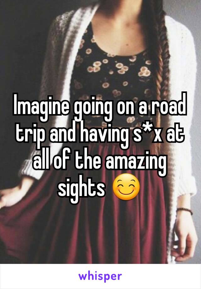 Imagine going on a road trip and having s*x at all of the amazing sights 😊