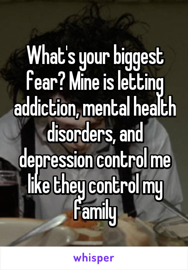 What's your biggest fear? Mine is letting addiction, mental health disorders, and depression control me like they control my family