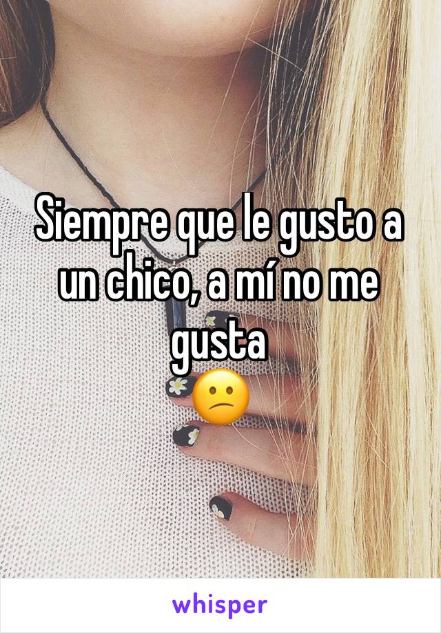 Siempre que le gusto a un chico, a mí no me gusta 
😕