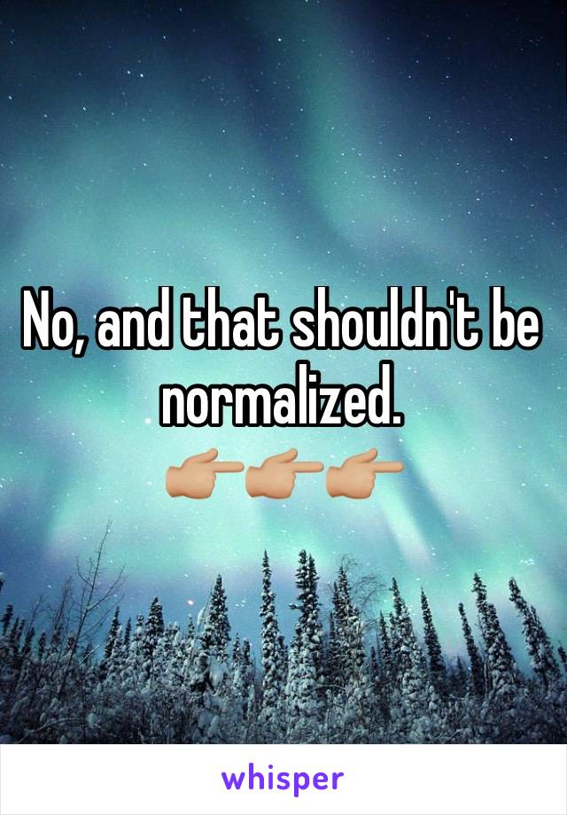 No, and that shouldn't be normalized.
👉🏼👉🏼👉🏼