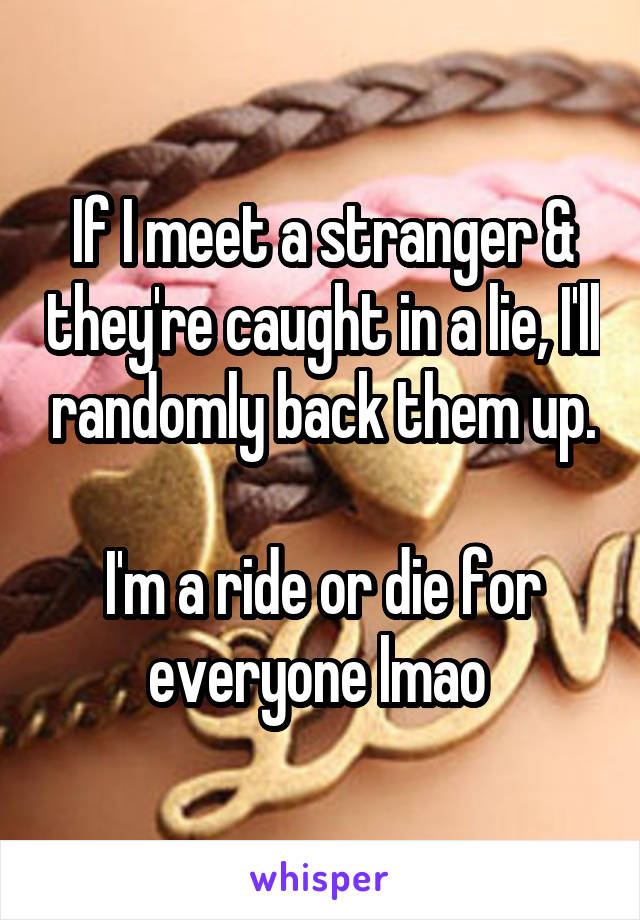 If I meet a stranger & they're caught in a lie, I'll randomly back them up.

I'm a ride or die for everyone lmao 