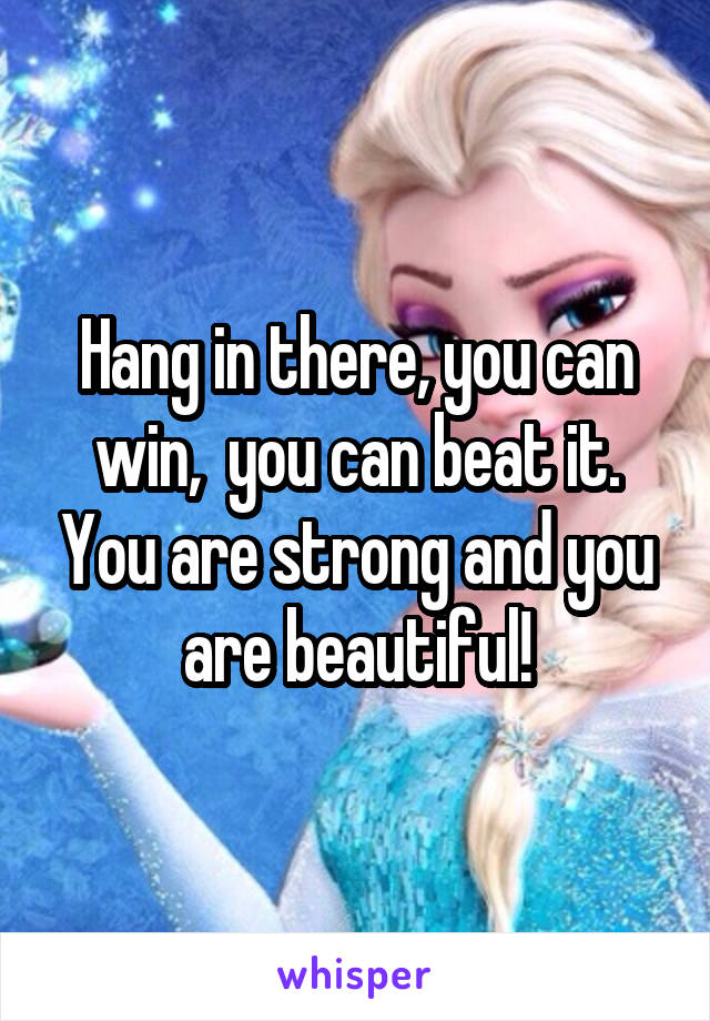 Hang in there, you can win,  you can beat it. You are strong and you are beautiful!