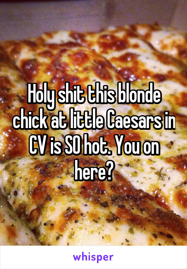 Holy shit this blonde chick at little Caesars in CV is SO hot. You on here?