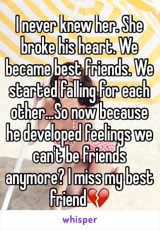 I never knew her. She broke his heart. We became best friends. We started falling for each other...So now because he developed feelings we can't be friends anymore? I miss my best friend💔