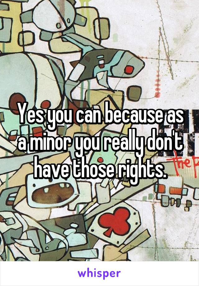 Yes you can because as a minor you really don't have those rights.