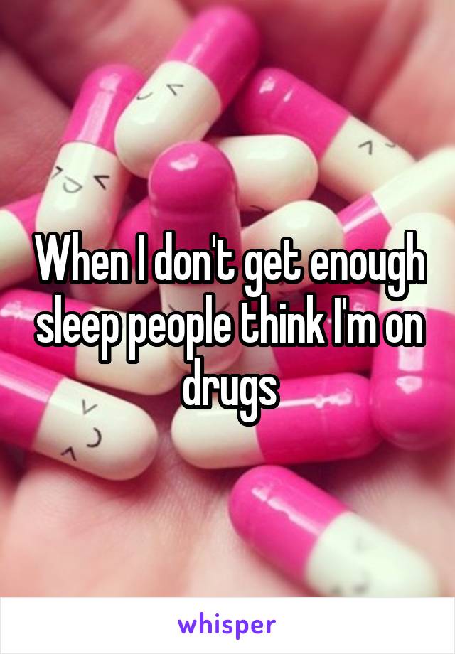 When I don't get enough sleep people think I'm on drugs