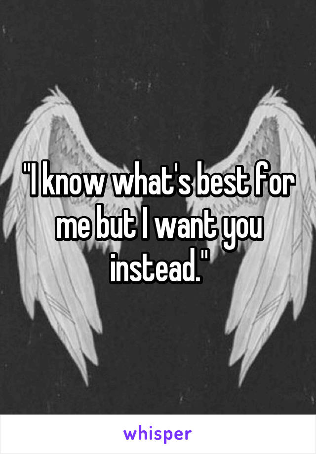 "I know what's best for me but I want you instead."