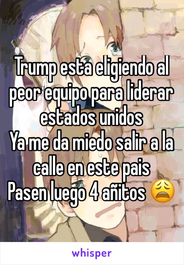 Trump esta eligiendo al peor equipo para liderar estados unidos
Ya me da miedo salir a la calle en este pais
Pasen luego 4 añitos 😩