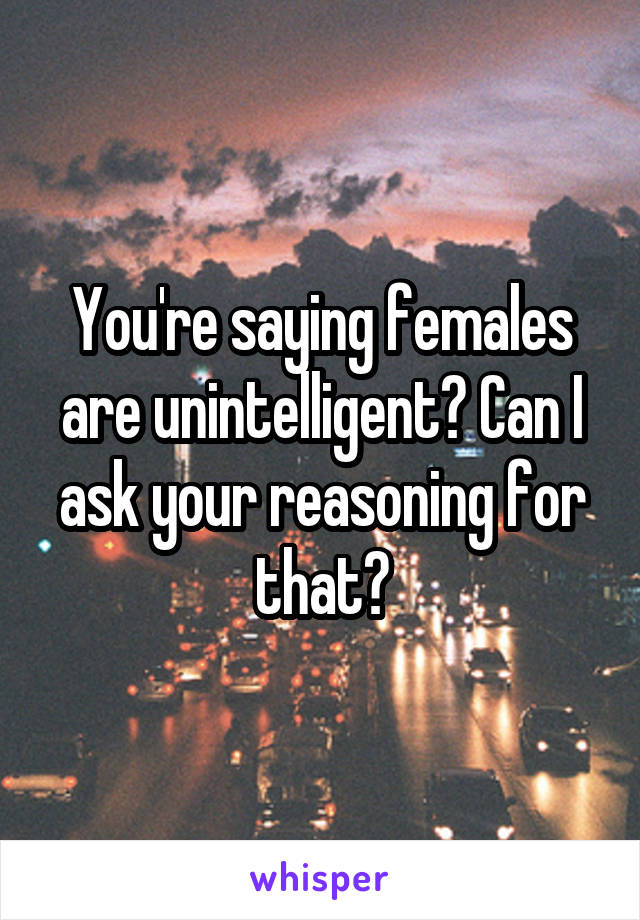 You're saying females are unintelligent? Can I ask your reasoning for that?