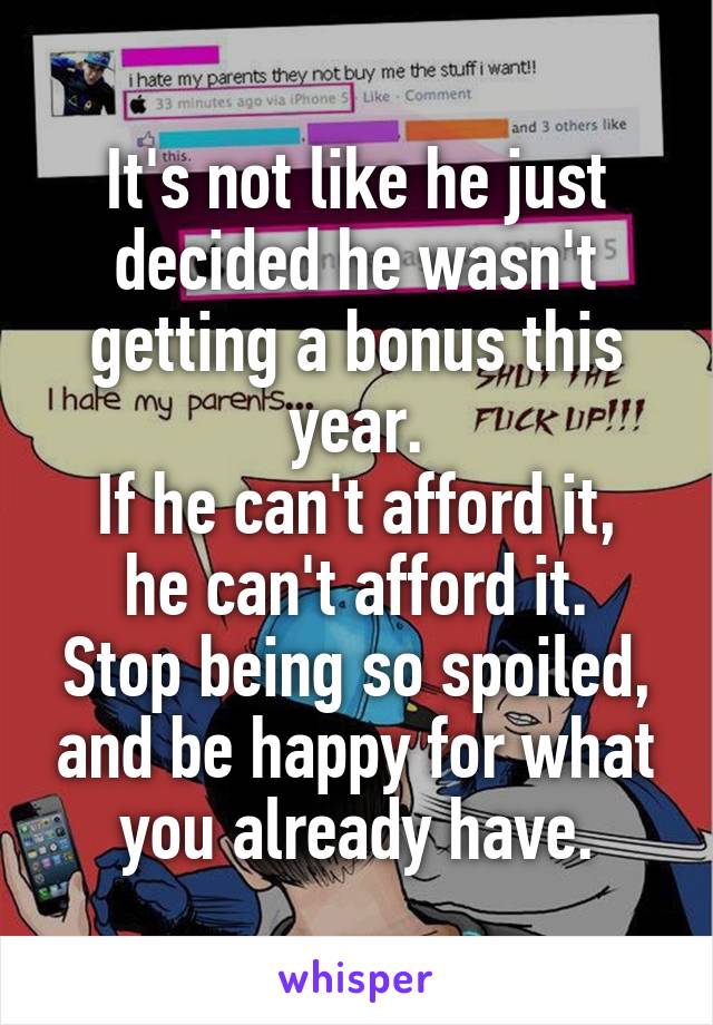 It's not like he just decided he wasn't getting a bonus this year.
If he can't afford it, he can't afford it.
Stop being so spoiled, and be happy for what you already have.