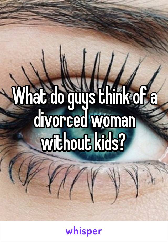 What do guys think of a divorced woman without kids? 