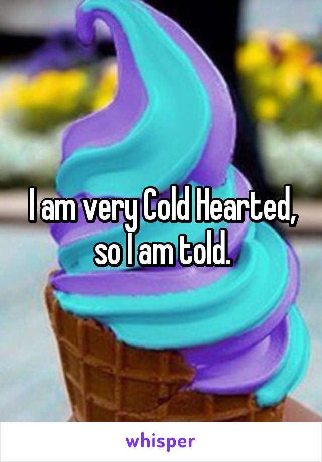 I am very Cold Hearted, so I am told.