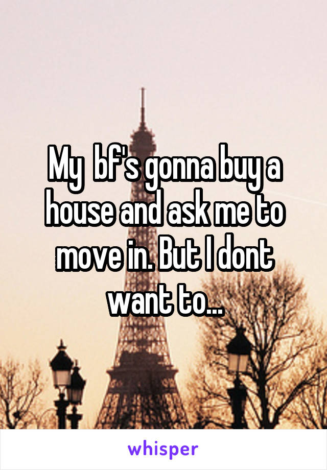 My  bf's gonna buy a house and ask me to move in. But I dont want to...