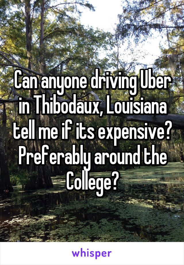 Can anyone driving Uber in Thibodaux, Louisiana tell me if its expensive? Preferably around the College?