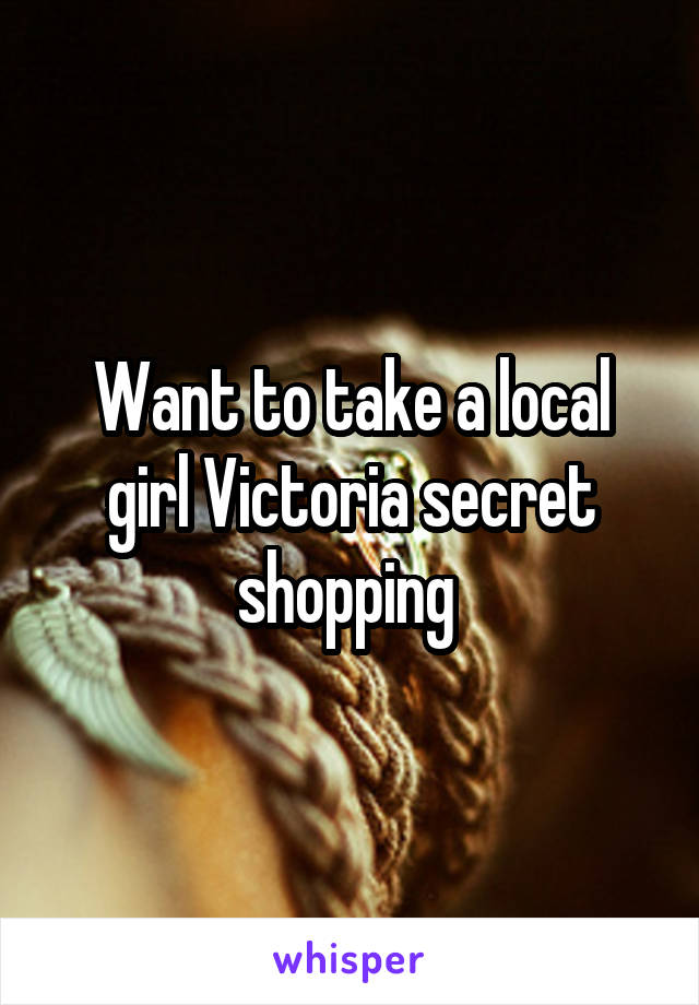 Want to take a local girl Victoria secret shopping 