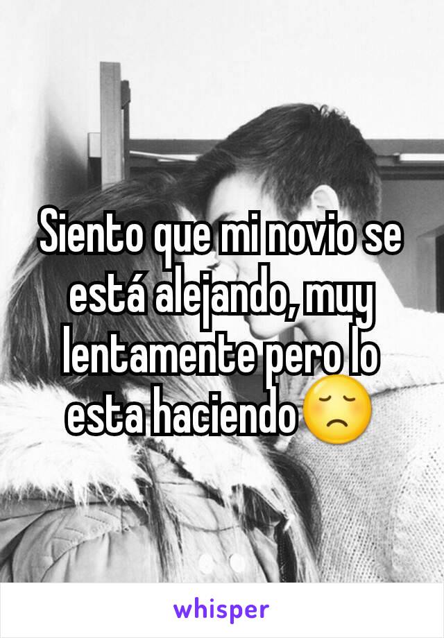 Siento que mi novio se está alejando, muy lentamente pero lo esta haciendo😞