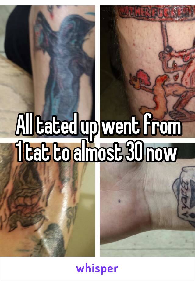 All tated up went from 1 tat to almost 30 now 