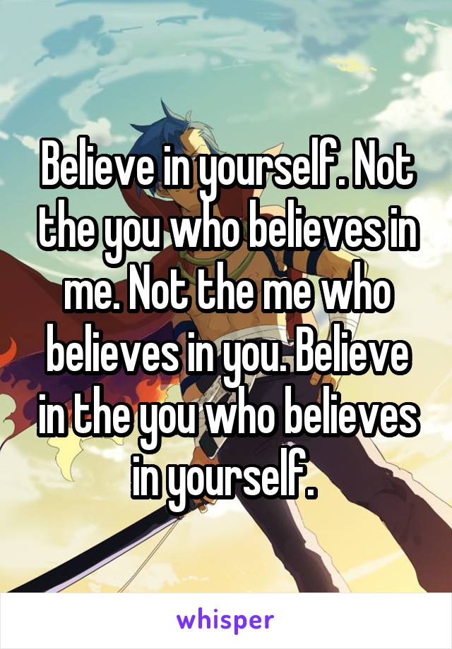 Believe in yourself. Not the you who believes in me. Not the me who believes in you. Believe in the you who believes in yourself. 