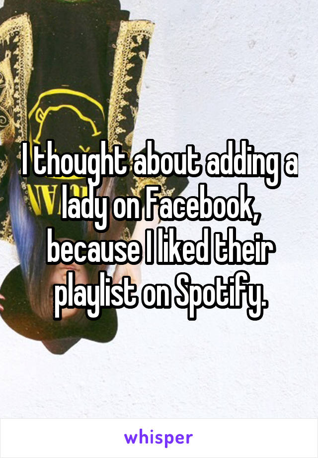 I thought about adding a lady on Facebook, because I liked their playlist on Spotify.