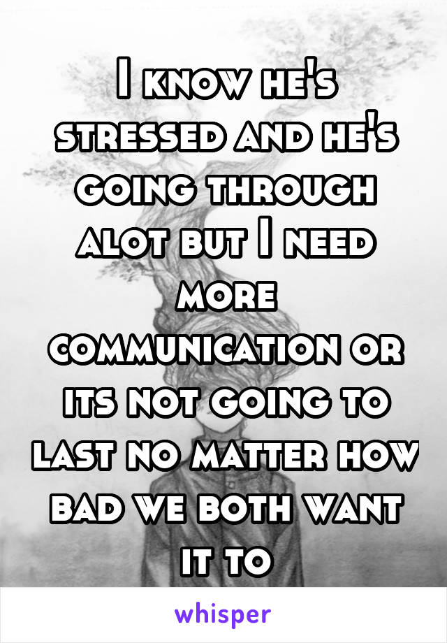 I know he's stressed and he's going through alot but I need more communication or its not going to last no matter how bad we both want it to