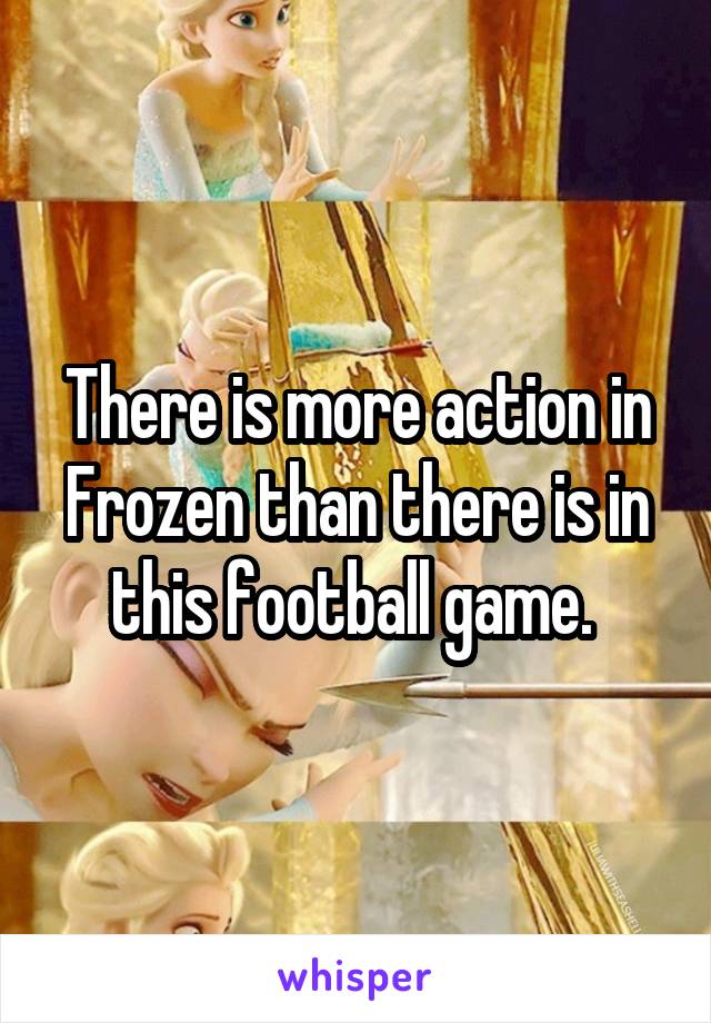 There is more action in Frozen than there is in this football game. 