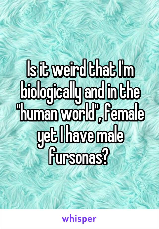 Is it weird that I'm biologically and in the "human world", female yet I have male fursonas? 