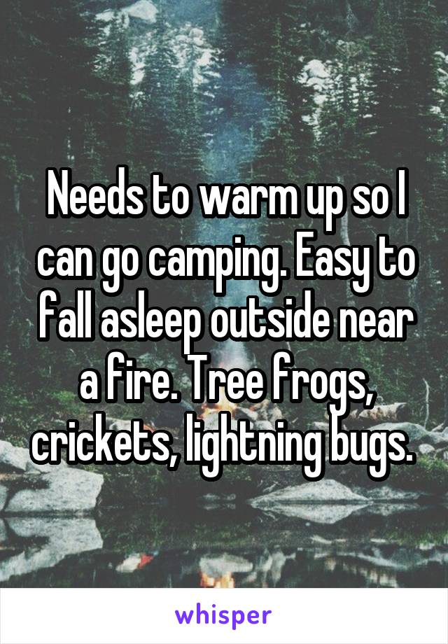 Needs to warm up so I can go camping. Easy to fall asleep outside near a fire. Tree frogs, crickets, lightning bugs. 