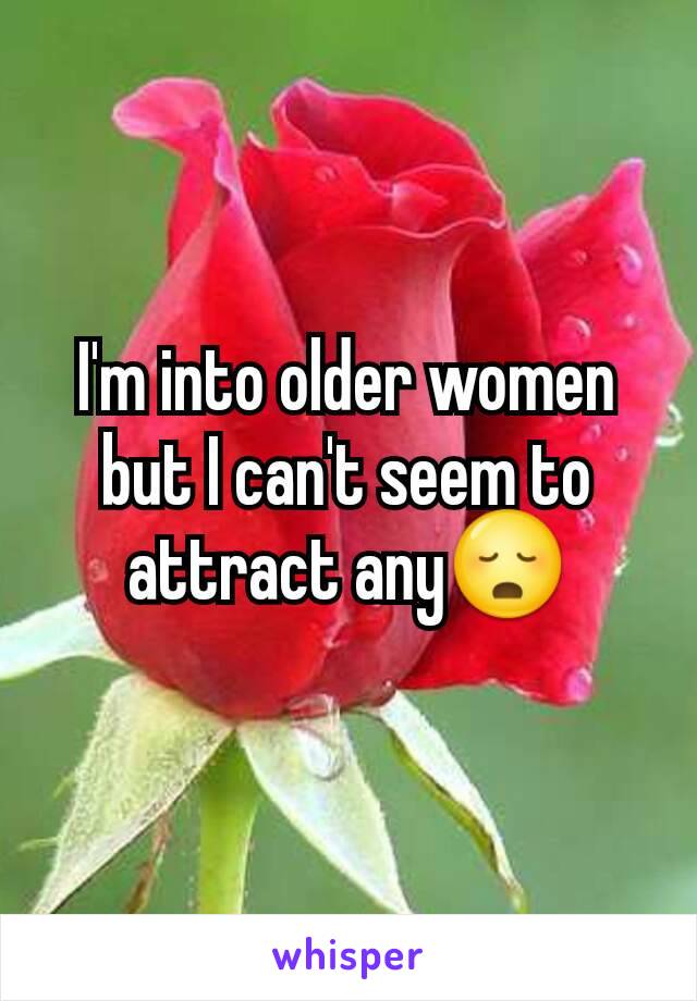 I'm into older women but I can't seem to attract any😳