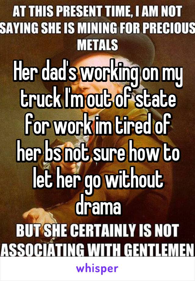 Her dad's working on my truck I'm out of state for work im tired of her bs not sure how to let her go without drama