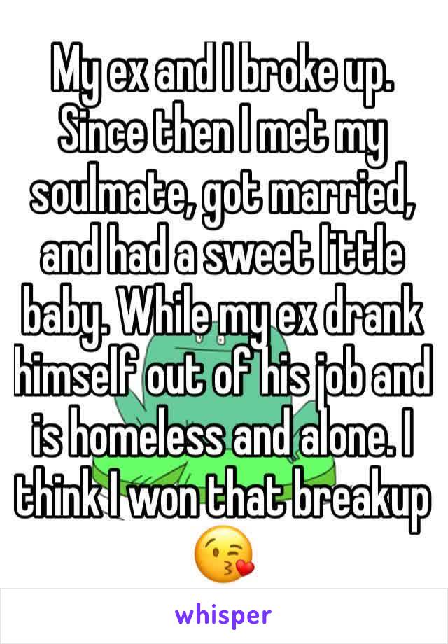 My ex and I broke up. Since then I met my soulmate, got married, and had a sweet little baby. While my ex drank himself out of his job and is homeless and alone. I think I won that breakup 😘