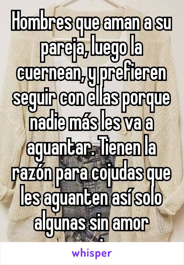 Hombres que aman a su pareja, luego la cuernean, y prefieren seguir con ellas porque nadie más les va a aguantar. Tienen la razón para cojudas que les aguanten así solo algunas sin amor propio 