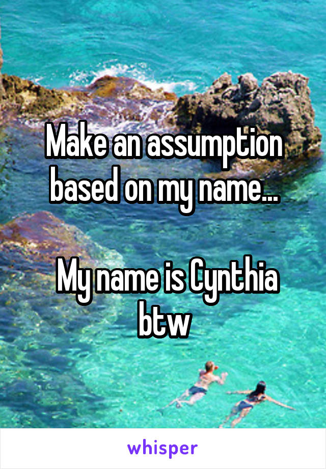 Make an assumption based on my name...

 My name is Cynthia btw