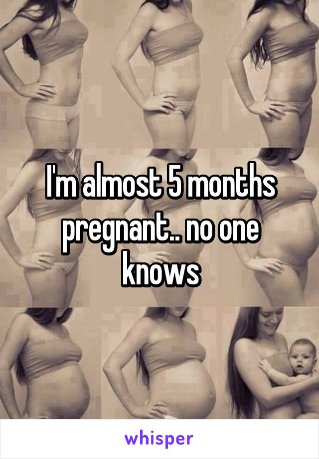 I'm almost 5 months pregnant.. no one knows