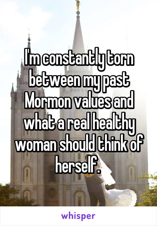 I'm constantly torn between my past Mormon values and what a real healthy woman should think of herself. 