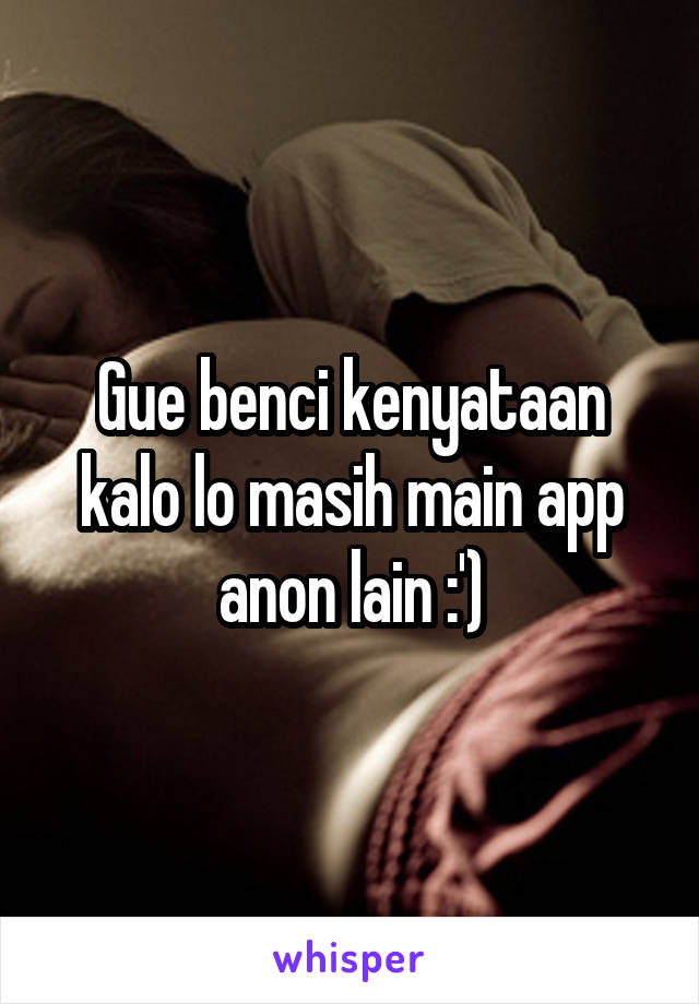 Gue benci kenyataan kalo lo masih main app anon lain :')