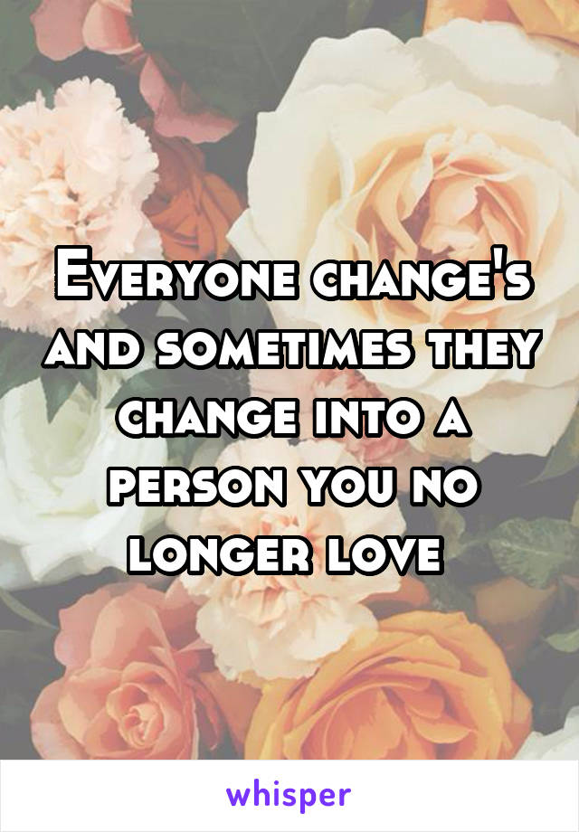 Everyone change's and sometimes they change into a person you no longer love 