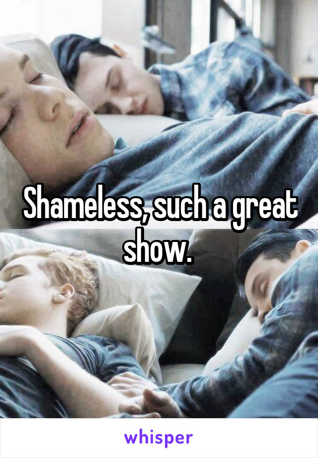 Shameless, such a great show. 