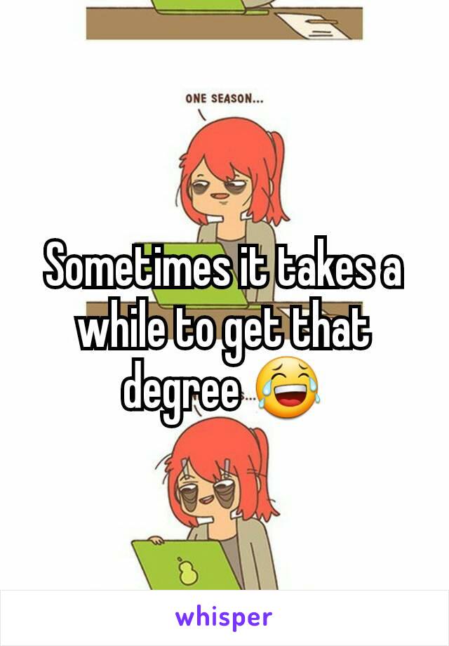 Sometimes it takes a while to get that degree 😂