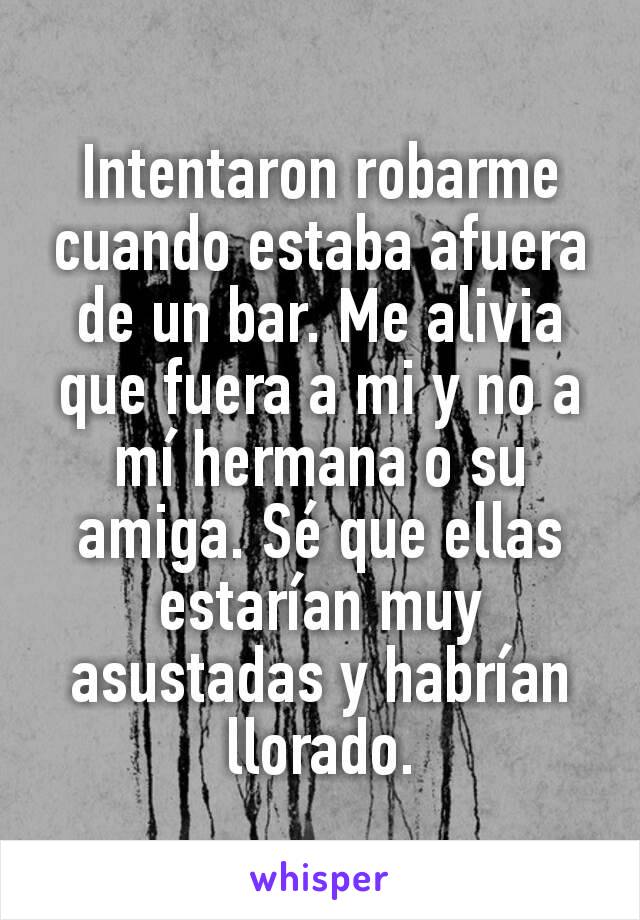 Intentaron robarme cuando estaba afuera de un bar. Me alivia que fuera a mi y no a mí hermana o su amiga. Sé que ellas estarían muy asustadas y habrían llorado.